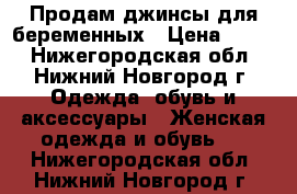 Продам джинсы для беременных › Цена ­ 900 - Нижегородская обл., Нижний Новгород г. Одежда, обувь и аксессуары » Женская одежда и обувь   . Нижегородская обл.,Нижний Новгород г.